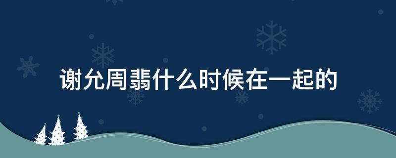 谢允周翡什么时候在一起的 周翡什么时候再见谢允