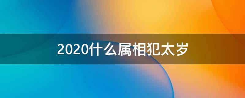 2020什么属相犯太岁（2020年都什么属相犯太岁）