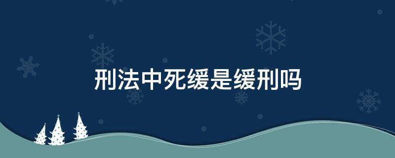 刑法中死缓是缓刑吗 死缓是什么刑法