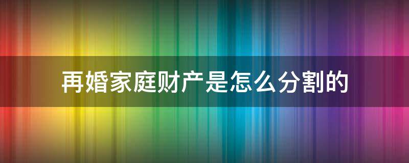 再婚家庭财产是怎么分割的 再婚家庭房产如何分割