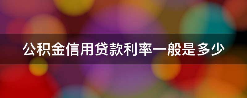 公积金信用贷款利率一般是多少 公积金信用贷的利息是多少