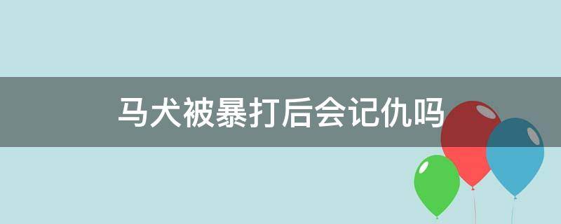 马犬被暴打后会记仇吗 马犬经常被打会怎么样