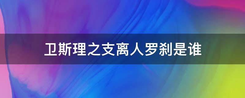 卫斯理之支离人罗刹是谁（卫斯理中罗刹的扮演者）