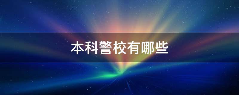 本科警校有哪些 本科警校有哪些学校录取分数在400