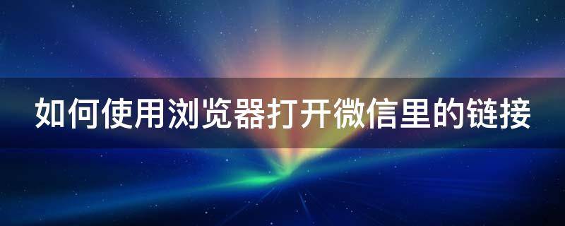 如何使用浏览器打开微信里的链接（如何在浏览器打开微信链接）