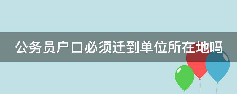 公务员户口必须迁到单位所在地吗（考上公务员后农村户口怎么办）