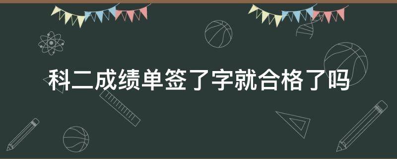 科二成绩单签了字就合格了吗 科二成绩合格签名就可以了吗