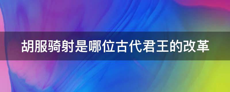 胡服骑射是哪位古代君王的改革 胡服骑射是哪位古代君王的改革措施