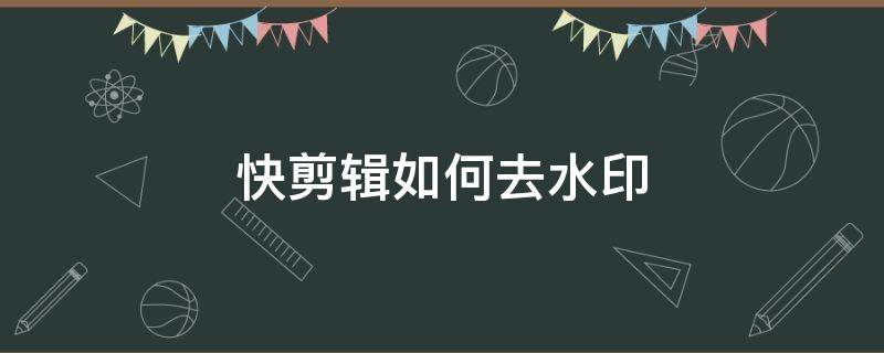 快剪辑如何去水印（快剪辑如何去水印教程）