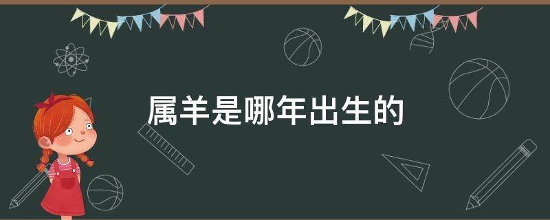 属羊是哪年出生的 属羊是哪年出生的1955今年多大