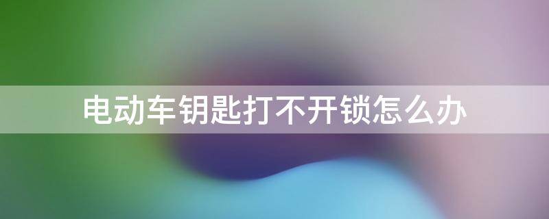 电动车钥匙打不开锁怎么办（绿源电动车钥匙打不开锁怎么办）