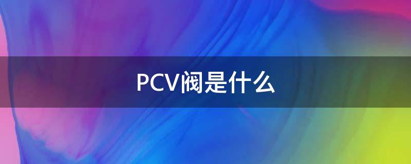 PCV阀是什么（pcv阀是什么阀门）