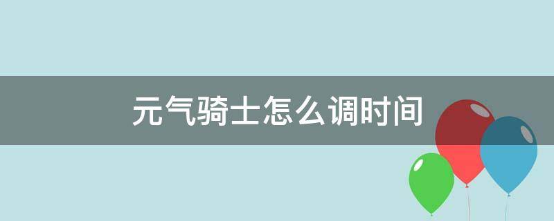 元气骑士怎么调时间 元气骑士怎么调时间领取的兑换码