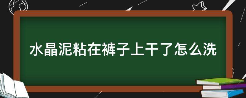 水晶泥粘在裤子上干了怎么洗（裤子弄了水晶泥而且还干了怎么擦掉）