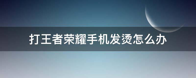 打王者荣耀手机发烫怎么办 玩王者手机发烫怎么回事