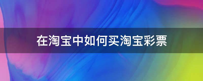 在淘宝中如何买淘宝彩票 在淘宝怎么买彩票