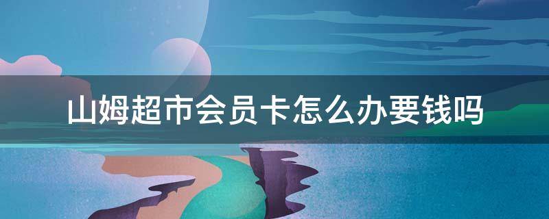 山姆超市会员卡怎么办要钱吗 山姆超市要不要会员卡