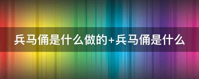 兵马俑是什么做的 兵马俑是什么做的 兵马俑是怎么做成的