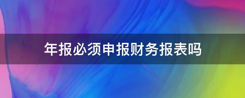 年报必须申报财务报表吗 年报的财务报表在哪里申报?