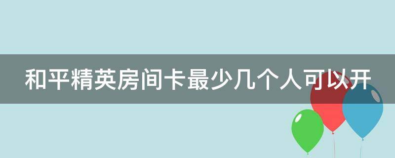 和平精英房间卡最少几个人可以开 和平精英房间卡最少几个人可以开出来