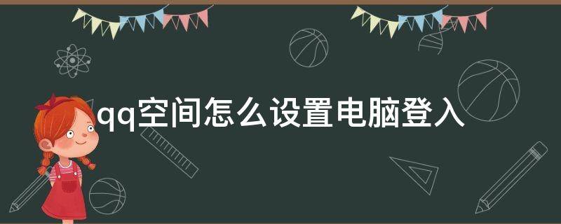 qq空间怎么设置电脑登入 怎么在qq空间登录里QQ