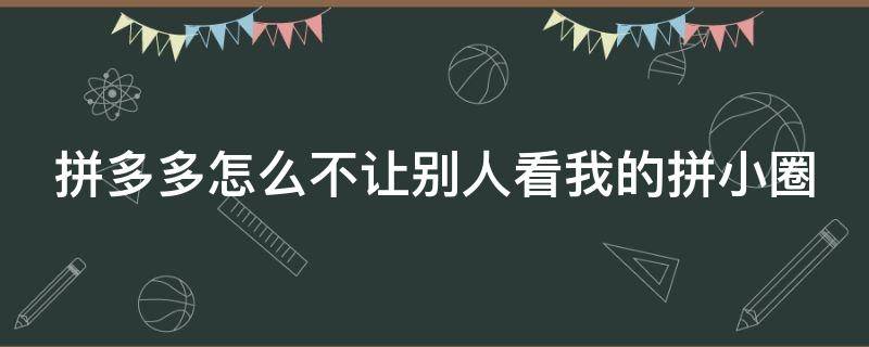 拼多多怎么不让别人看我的拼小圈（拼多多怎么不让他看我的拼小圈）