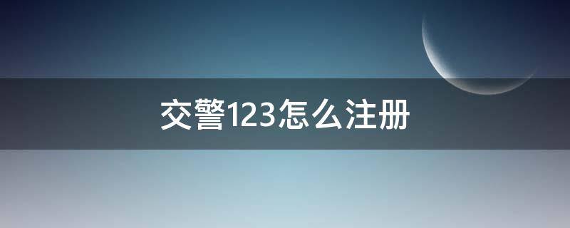 交警123怎么注册（交警123怎么注册不了）