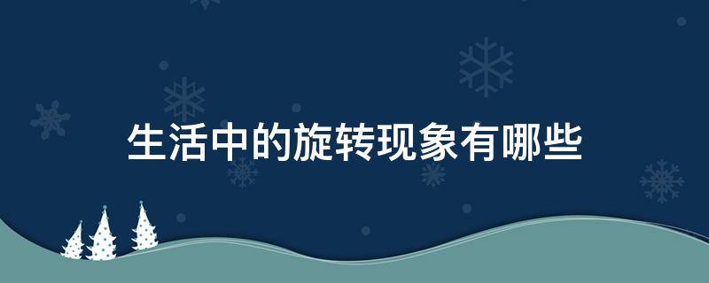 生活中的旋转现象有哪些 生活中的旋转现象有哪些共同特征