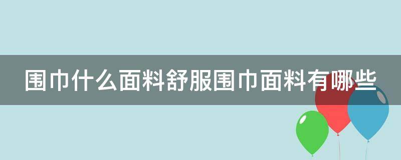 围巾什么面料舒服围巾面料有哪些（围巾什么材质舒服暖和）