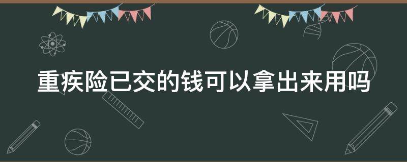 重疾险已交的钱可以拿出来用吗 重疾险已交的钱可以拿出来用吗知乎