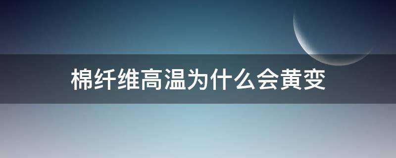 棉纤维高温为什么会黄变 棉花时间久了为什么发黄