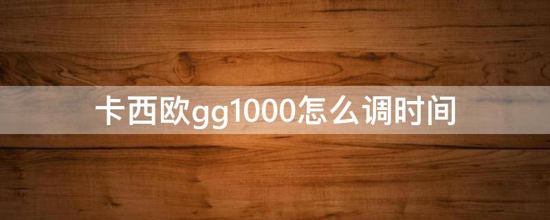 卡西欧gg1000怎么调时间（卡西欧GG1000调时间）