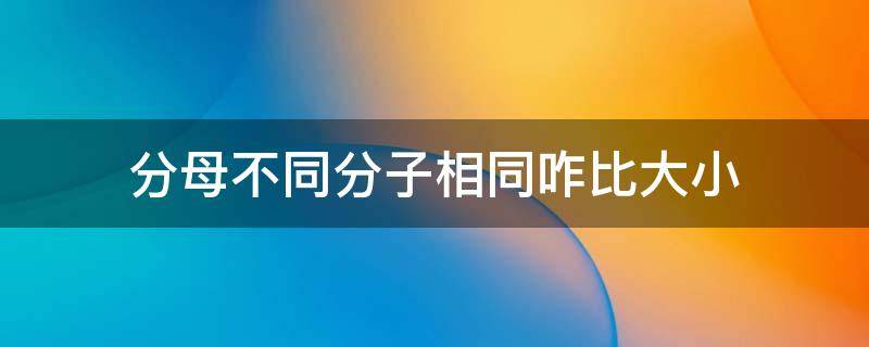 分母不同分子相同咋比大小（分母不相同,分子相同怎么比大小）