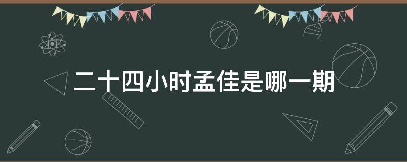 二十四小时孟佳是哪一期 二十四小时各期嘉宾