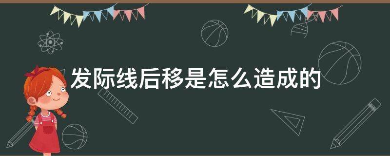 发际线后移是怎么造成的（发际线后移是什么原因）