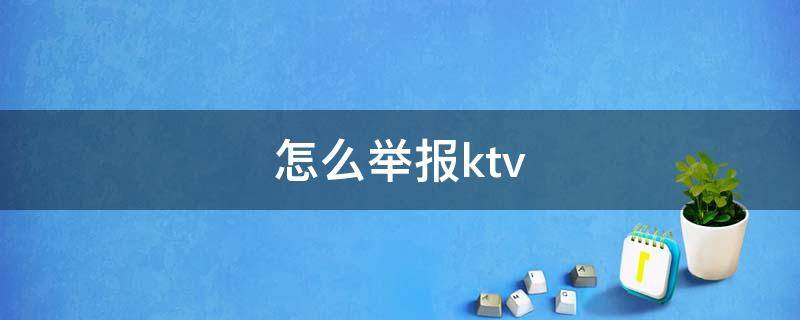 怎么举报ktv（怎么举报ktv有偿陪侍）