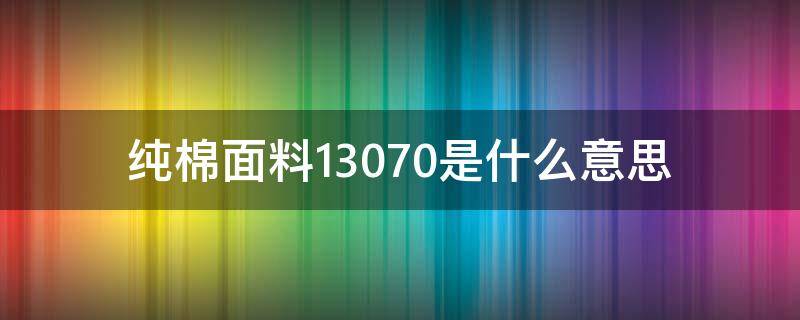 纯棉面料13070是什么意思 全棉13070面料好吗