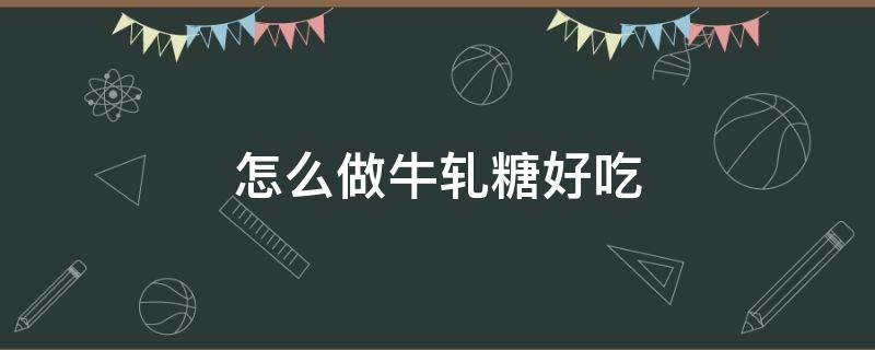 怎么做牛轧糖好吃 怎么样做牛轧糖的做法