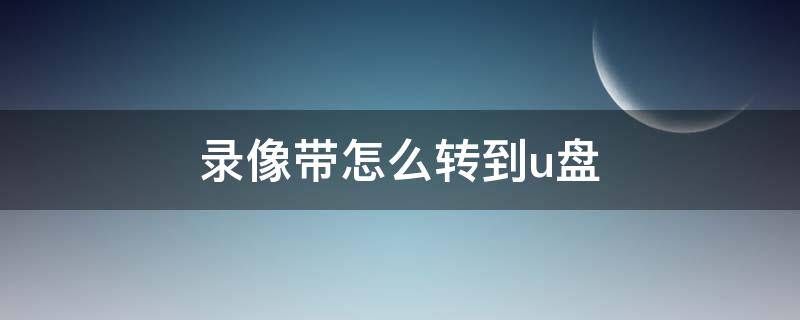 录像带怎么转到u盘 录像带怎么转到u盘里面