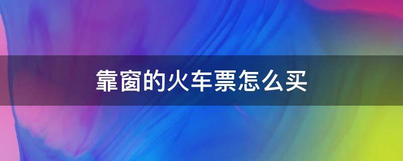 靠窗的火车票怎么买 火车票如何买靠窗