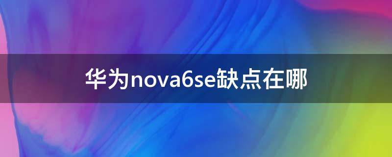 华为nova6se缺点在哪（华为nova6se优缺点）