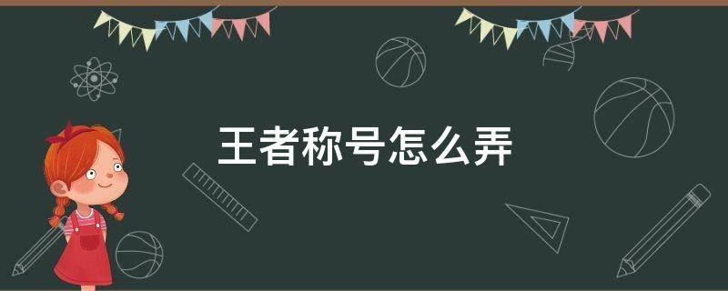 王者称号怎么弄 王者称号怎么弄的?