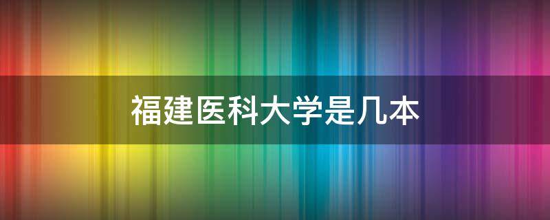 福建医科大学是几本 福建医科大学是几本?