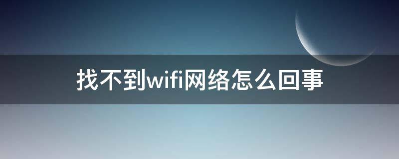 找不到wifi网络怎么回事（笔记本电脑找不到wifi网络怎么办）