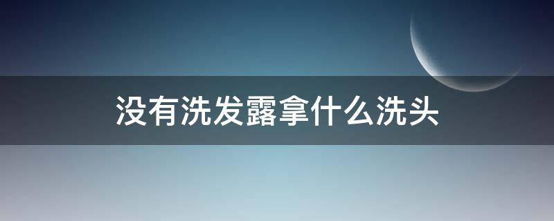 没有洗发露拿什么洗头 洗头发时没有洗发露可以用什么来代替