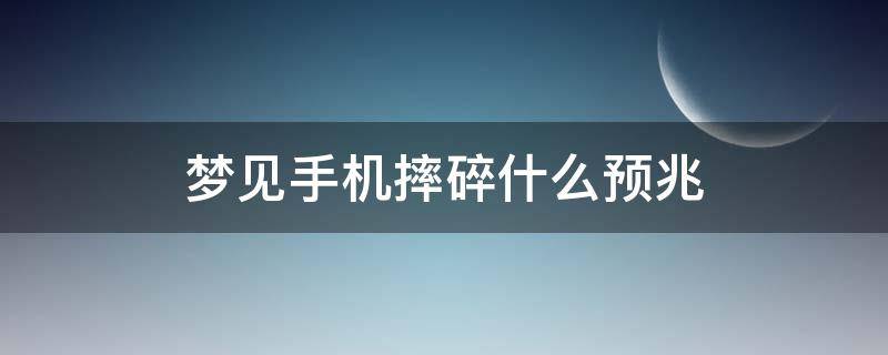 梦见手机摔碎什么预兆 梦见手机摔碎了是咋回事