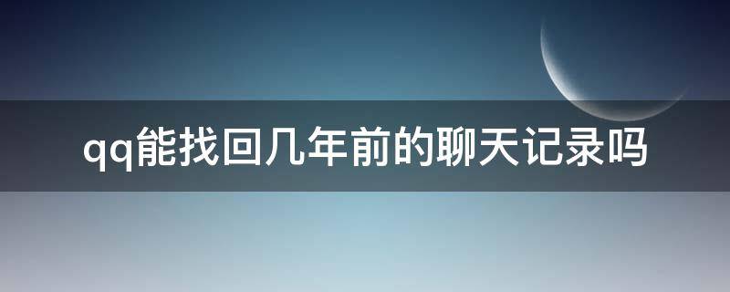 qq能找回几年前的聊天记录吗 qq能否找回几年前的聊天记录