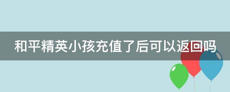 和平精英小孩充值了后可以返回吗 和平精英小孩充值了后可以返回吗安全吗