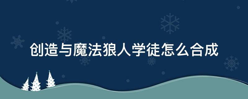 创造与魔法狼人学徒怎么合成 创造与魔法狼人学徒怎么合成狼人学徒怎么得