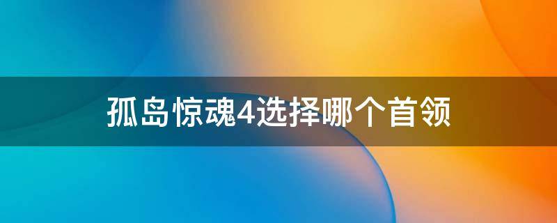 孤岛惊魂4选择哪个首领（孤岛惊魂4两个首领选哪个）